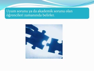 Uyum sorunu ya da akademik sorunu olan
öğrencileri zamanında belirler.
 