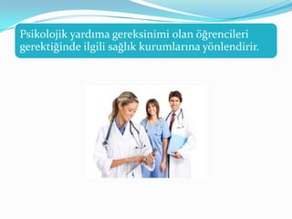 Psikolojik yardıma gereksinimi olan öğrencileri
gerektiğinde ilgili sağlık kurumlarına yönlendirir.
 