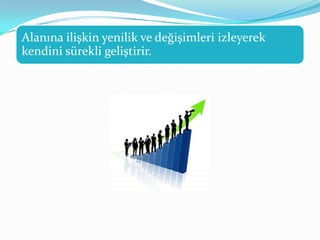 Alanına ilişkin yenilik ve değişimleri izleyerek
kendini sürekli geliştirir.
 