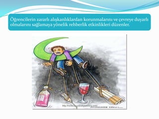 Öğrencilerin zararlı alışkanlıklardan korunmalarını ve çevreye duyarlı
olmalarını sağlamaya yönelik rehberlik etkinlikleri düzenler.
 