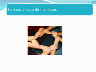 Çevresiyle yakın ilişkiler kurar.
 