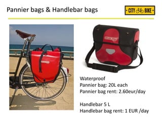 Pannier bags & Handlebar bags
Waterproof
Pannier bag: 20L each
Pannier bag rent: 2.60eur/day
Handlebar 5 L
Handlebar bag rent: 1 EUR /day
 