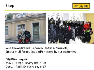 Shop
Well known brands (Schwalbe, Ortlieb, Abus, etc)
Special stuff for touring and/or tested by our customers
City Bike is open:
May 1 – Oct 31: every day 9-19
Dec 1 – April 30: every day 9-17
 