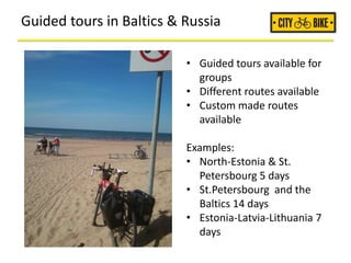 Guided tours in Baltics & Russia
• Guided tours available for
groups
• Different routes available
• Custom made routes
available
Examples:
• North-Estonia & St.
Petersbourg 5 days
• St.Petersbourg and the
Baltics 14 days
• Estonia-Latvia-Lithuania 7
days
 