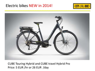 Electric bikes NEW in 2014!
CUBE Touring Hybrid and CUBE travel Hybrid Pro
Price: 5 EUR /hr or 26 EUR /day
 