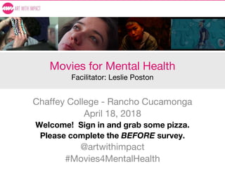 Movies for Mental Health
Facilitator: Leslie Poston
Chaffey College - Rancho Cucamonga
April 18, 2018
Welcome! Sign in and grab some pizza.
Please complete the BEFORE survey.
@artwithimpact
#Movies4MentalHealth
 