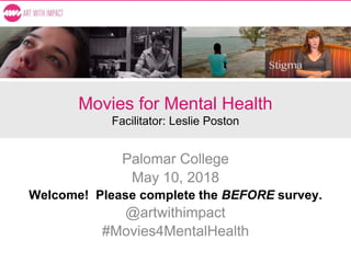 Movies for Mental Health
Facilitator: Leslie Poston
Palomar College
May 10, 2018
Welcome! Please complete the BEFORE survey.
@artwithimpact
#Movies4MentalHealth
 