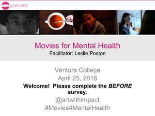 Movies for Mental Health
Facilitator: Leslie Poston
Ventura College
April 25, 2018
Welcome! Please complete the BEFORE
survey.
@artwithimpact
#Movies4MentalHealth
 