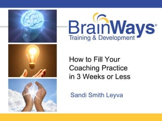 How to Fill Your  Coaching Practice  in 3 Weeks or Less Sandi Smith Leyva 