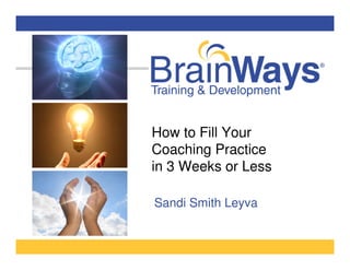 How to Fill Your 
Coaching Practice 
in 3 Weeks or Less 
Sandi Smith Leyva 
 