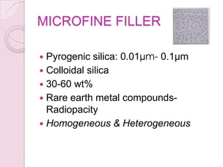 MICROFINE FILLER
 Pyrogenic silica: 0.01µm- 0.1µm
 Colloidal silica
 30-60 wt%
 Rare earth metal compounds-
Radiopacity
 Homogeneous & Heterogeneous
 