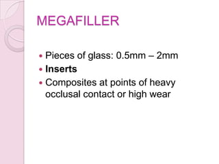 MEGAFILLER
 Pieces of glass: 0.5mm – 2mm
 Inserts
 Composites at points of heavy
occlusal contact or high wear
 