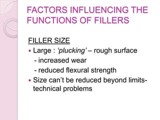 FACTORS INFLUENCING THE
FUNCTIONS OF FILLERS
FILLER SIZE
 Large : ‘plucking’ – rough surface
- increased wear
- reduced flexural strength
 Size can’t be reduced beyond limits-
technical problems
 