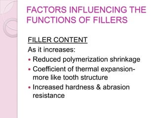 FACTORS INFLUENCING THE
FUNCTIONS OF FILLERS
FILLER CONTENT
As it increases:
 Reduced polymerization shrinkage
 Coefficient of thermal expansion-
more like tooth structure
 Increased hardness & abrasion
resistance
 