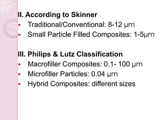 II. According to Skinner
 Traditional/Conventional: 8-12 µm
 Small Particle Filled Composites: 1-5µm
III. Philips & Lutz Classification
 Macrofiller Composites: 0.1- 100 µm
 Microfiller Particles: 0.04 µm
 Hybrid Composites: different sizes
 