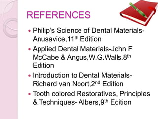 REFERENCES
 Philip’s Science of Dental Materials-
Anusavice,11th Edition
 Applied Dental Materials-John F
McCabe & Angus,W.G.Walls,8th
Edition
 Introduction to Dental Materials-
Richard van Noort,2nd Edition
 Tooth colored Restoratives, Principles
& Techniques- Albers,9th Edition
 