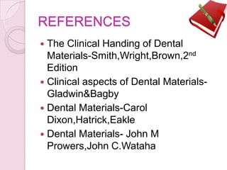 REFERENCES
 The Clinical Handing of Dental
Materials-Smith,Wright,Brown,2nd
Edition
 Clinical aspects of Dental Materials-
Gladwin&Bagby
 Dental Materials-Carol
Dixon,Hatrick,Eakle
 Dental Materials- John M
Prowers,John C.Wataha
 