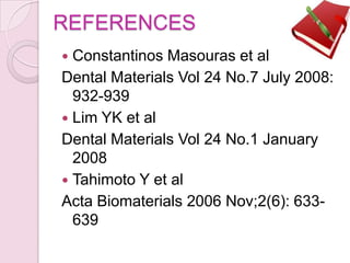 REFERENCES
 Constantinos Masouras et al
Dental Materials Vol 24 No.7 July 2008:
932-939
 Lim YK et al
Dental Materials Vol 24 No.1 January
2008
 Tahimoto Y et al
Acta Biomaterials 2006 Nov;2(6): 633-
639
 