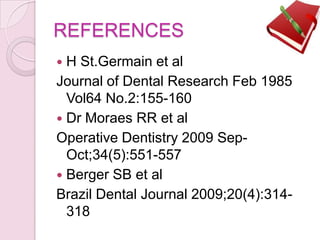 REFERENCES
 H St.Germain et al
Journal of Dental Research Feb 1985
Vol64 No.2:155-160
 Dr Moraes RR et al
Operative Dentistry 2009 Sep-
Oct;34(5):551-557
 Berger SB et al
Brazil Dental Journal 2009;20(4):314-
318
 