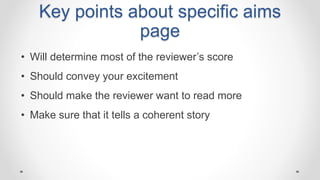 Key points about specific aims
page
• Will determine most of the reviewer’s score
• Should convey your excitement
• Should make the reviewer want to read more
• Make sure that it tells a coherent story
 