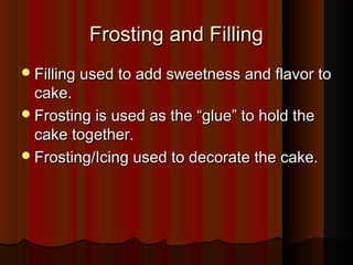 Frosting and Filling
 Filling used to add sweetness and flavor to

cake.
 Frosting is used as the “glue” to hold the
cake together.
 Frosting/Icing used to decorate the cake.

 