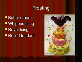 Frosting
Butter cream
Whipped icing
Royal Icing
Rolled fondant

 