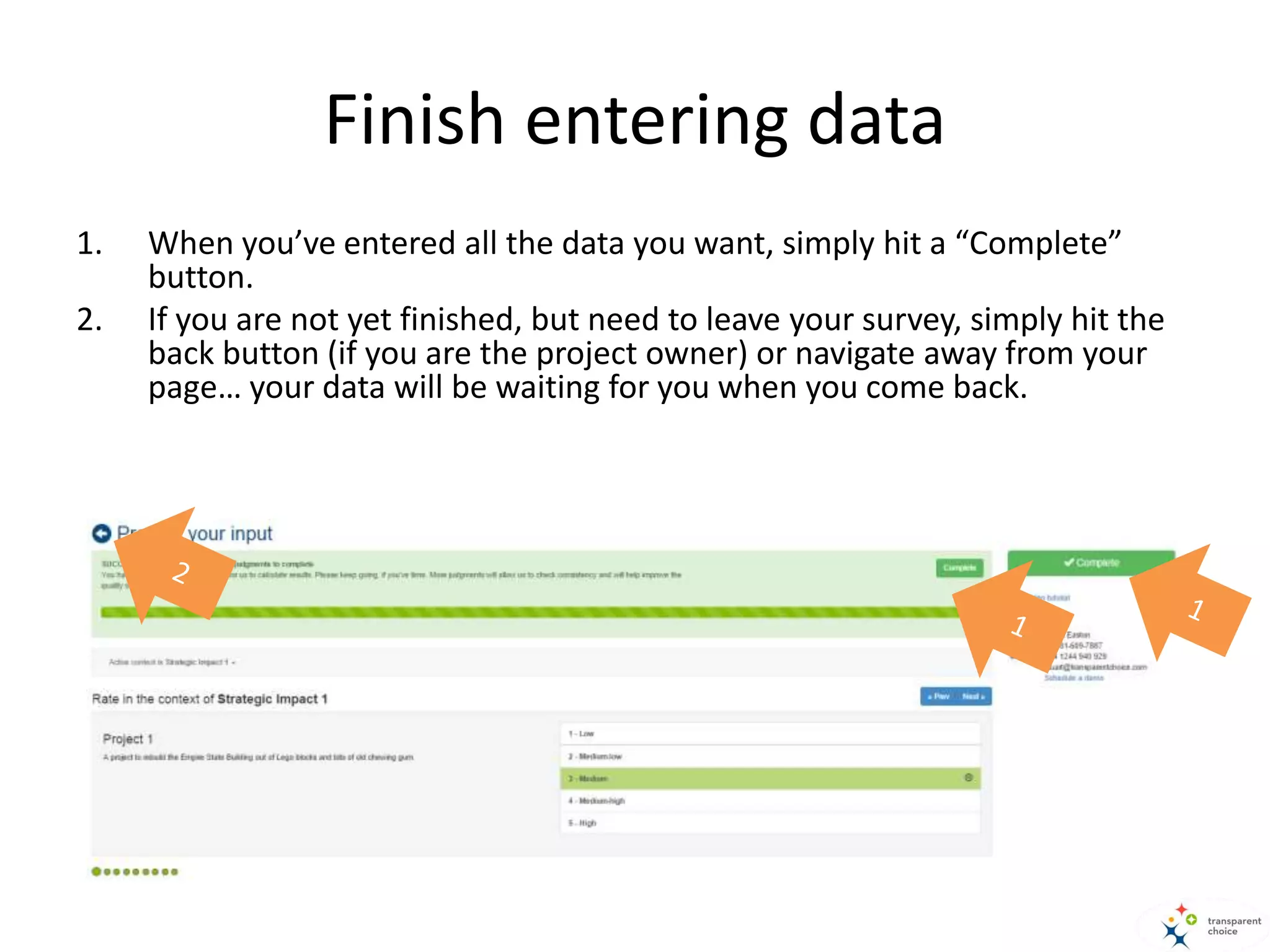 Finish entering data
1. When you’ve entered all the data you want, simply hit a “Complete”
button.
2. If you are not yet finished, but need to leave your survey, simply hit the
back button (if you are the project owner) or navigate away from your
page… your data will be waiting for you when you come back.
 