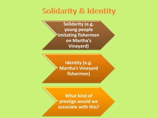 Solidarity (e.g.
young people
imitating fishermen
on Martha’s
Vineyard)
Identity (e.g.
Martha’s Vineyard
fishermen)
What kind of
prestige would we
associate with this?
 