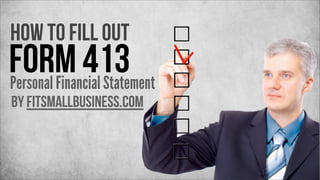 How to fill out

Form 413
Personal Financial Statement
by FitSmallBusiness.com

 
