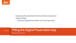 Research data spring
Filling the Digital Preservation Gap27/2/2015
Exploring the potential of Archivematica to preserve
research data
….because digital preservation won’t just go away
 