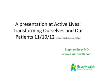 A presentation at Active Lives:
Transforming Ourselves and Our
 Patients 11/10/12 (delivered by Dr Edward Phillips)




                            Stephan Esser MD
                           www.esserhealth.com
 