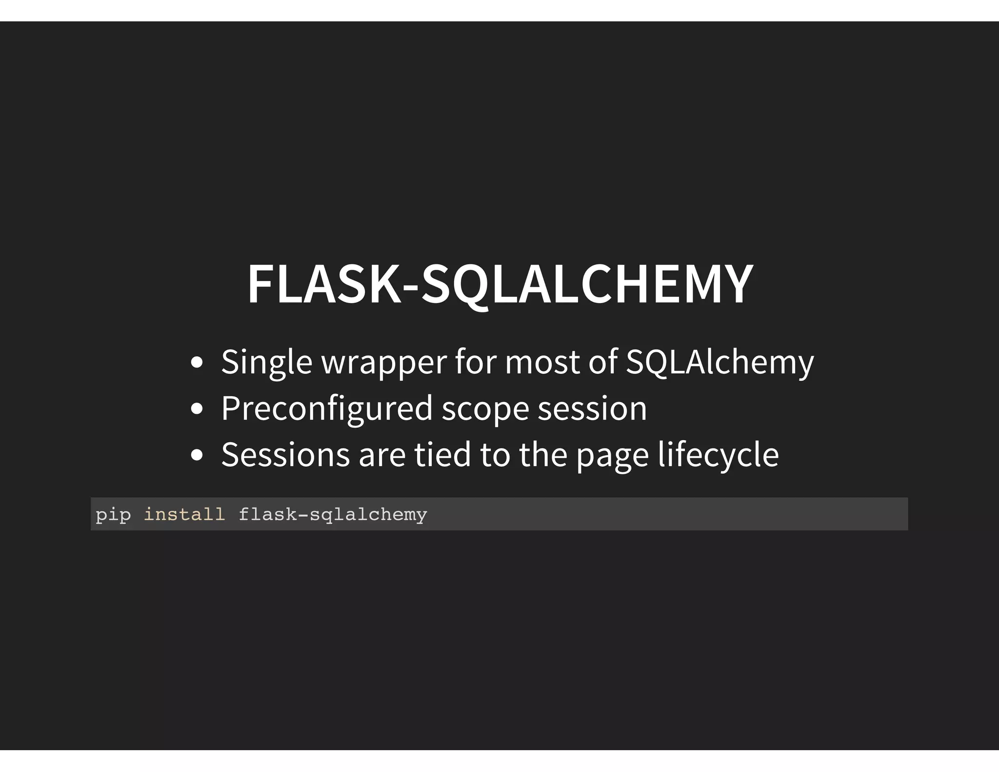 FLASK-SQLALCHEMY
Single wrapper for most of SQLAlchemy
Preconfigured scope session
Sessions are tied to the page lifecycle
pip install flask-sqlalchemy
 