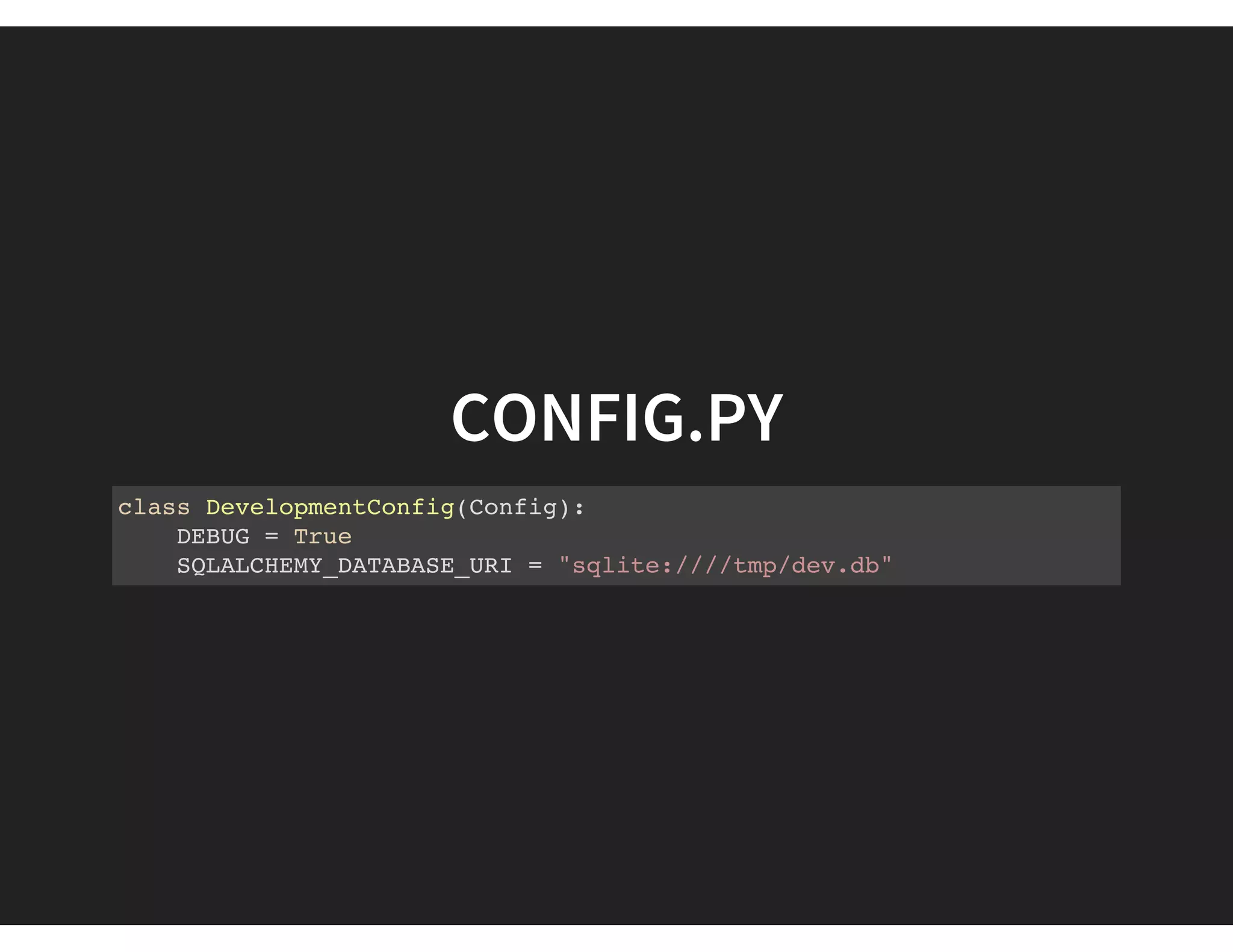 CONFIG.PY
class DevelopmentConfig(Config):
DEBUG = True
SQLALCHEMY_DATABASE_URI = "sqlite:////tmp/dev.db"
 