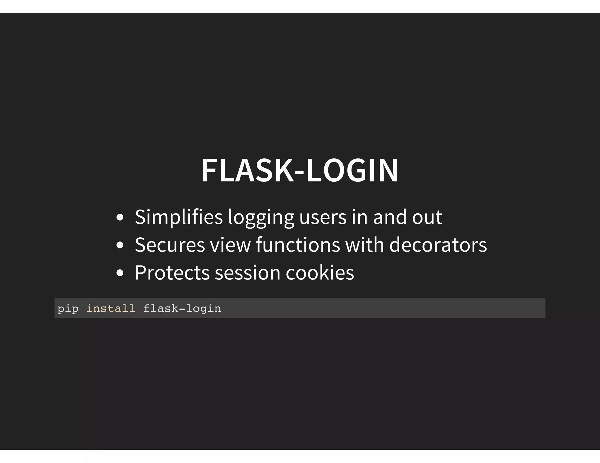 FLASK-LOGIN
Simplifies logging users in and out
Secures view functions with decorators
Protects session cookies
pip install flask-login
 