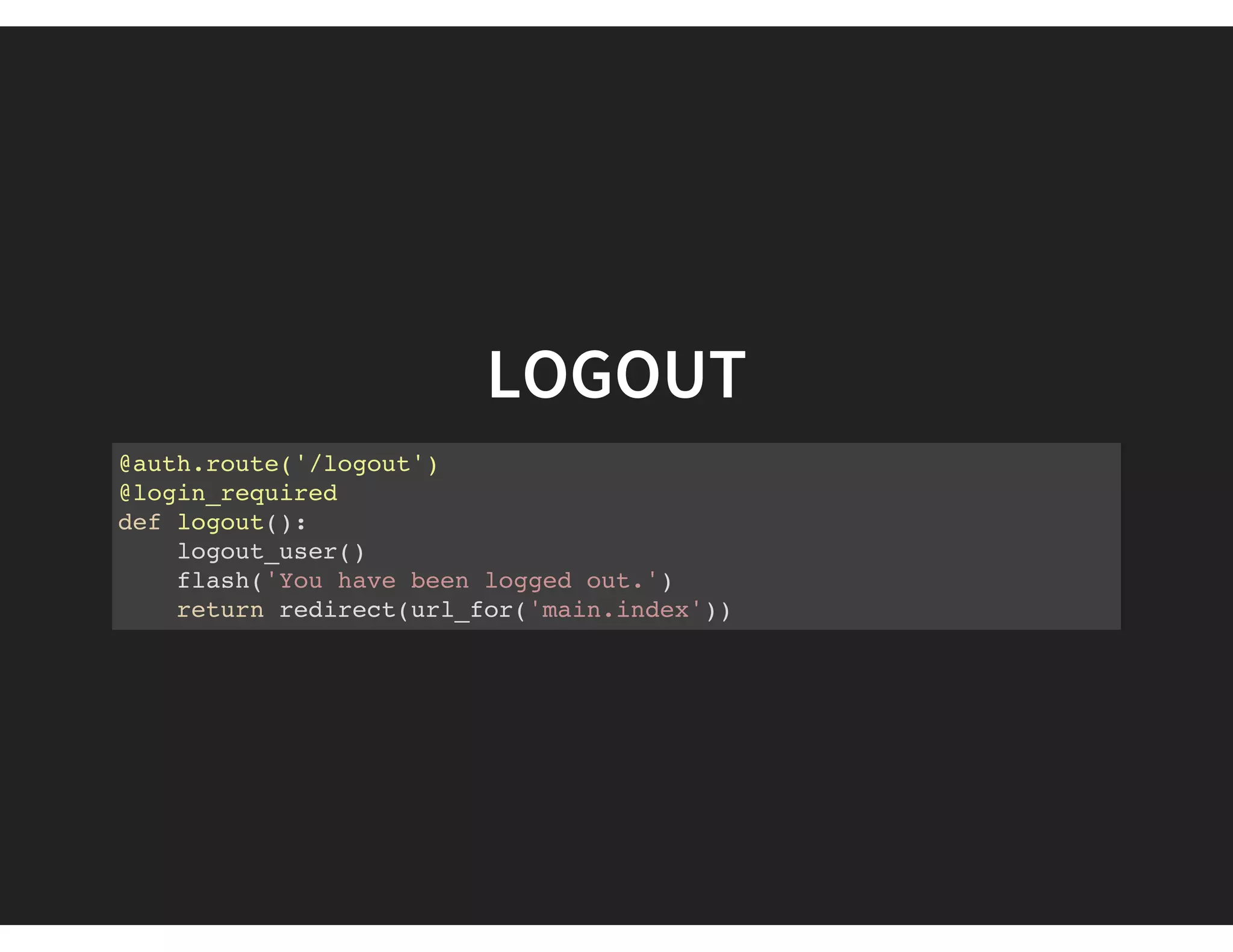 LOGOUT
@auth.route('/logout')
@login_required
def logout():
logout_user()
flash('You have been logged out.')
return redirect(url_for('main.index'))
 