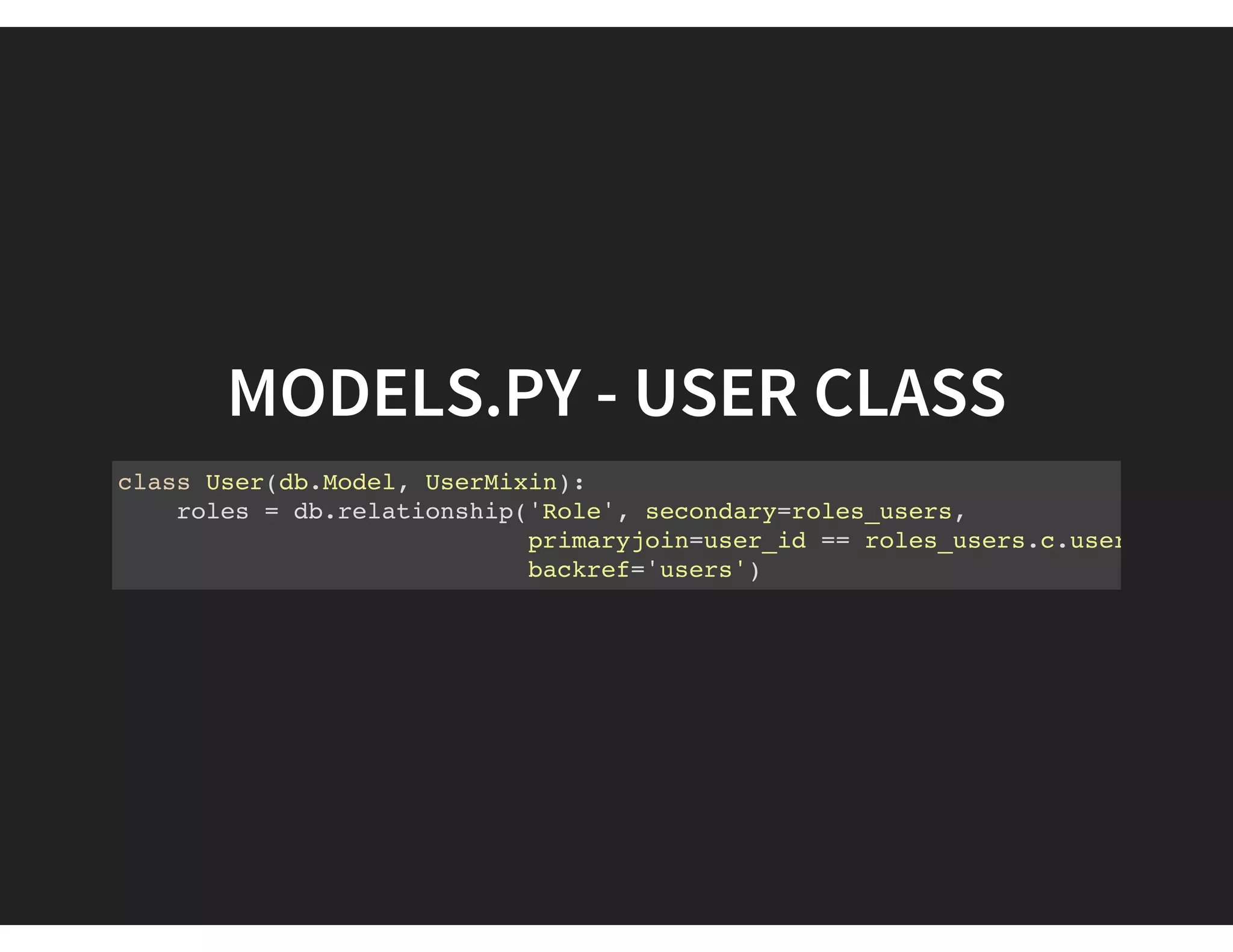 MODELS.PY - USER CLASS
class User(db.Model, UserMixin):
roles = db.relationship('Role', secondary=roles_users,
primaryjoin=user_id == roles_users.c.user_id
backref='users')
 