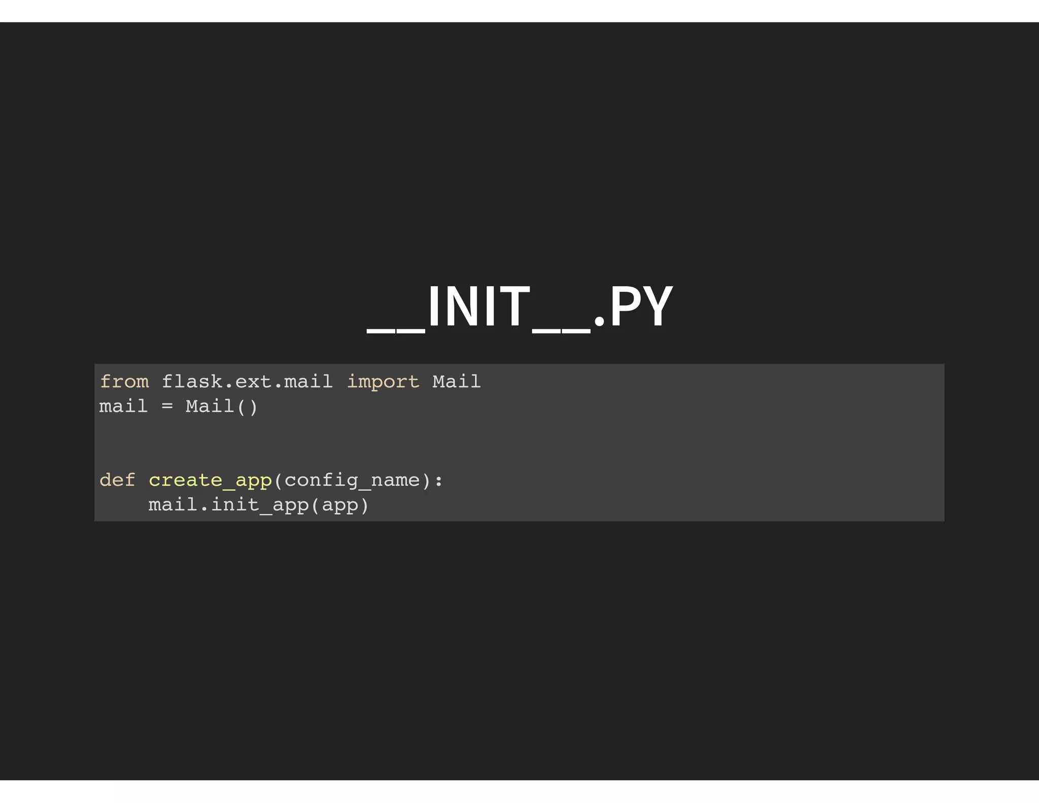 __INIT__.PY
from flask.ext.mail import Mail
mail = Mail()
def create_app(config_name):
mail.init_app(app)
 