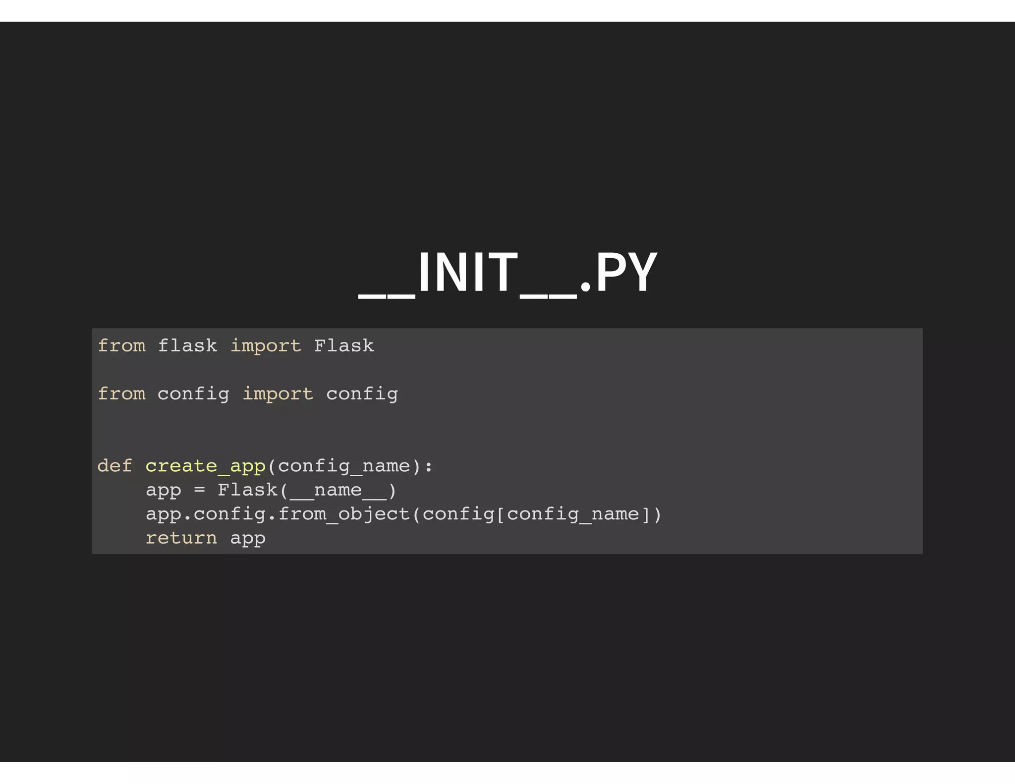 __INIT__.PY
from flask import Flask
from config import config
def create_app(config_name):
app = Flask(__name__)
app.config.from_object(config[config_name])
return app
 