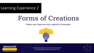 Learning Experience 2
Forms of Creations
Please note, these are only a selection of examples.
Funded by the Higher Educati...