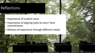 Reflections
• Importance of student voice
• Importance of aligning tasks to users’ time
commitments
• Delivery of experien...
