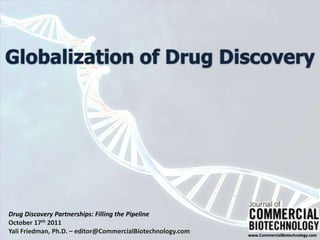Globalization of Drug Discovery Drug Discovery Partnerships: Filling the Pipeline October 17th 2011 Yali Friedman, Ph.D. – editor@CommercialBiotechnology.com 