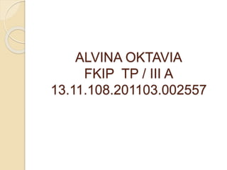 ALVINA OKTAVIA 
FKIP TP / III A 
13.11.108.201103.002557 
 