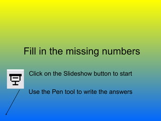 Fill in the missing numbers Click on the Slideshow button to start Use the Pen tool to write the answers 