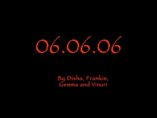 06.06.06 By Disha, Frankie, Gemma and Vinuri 