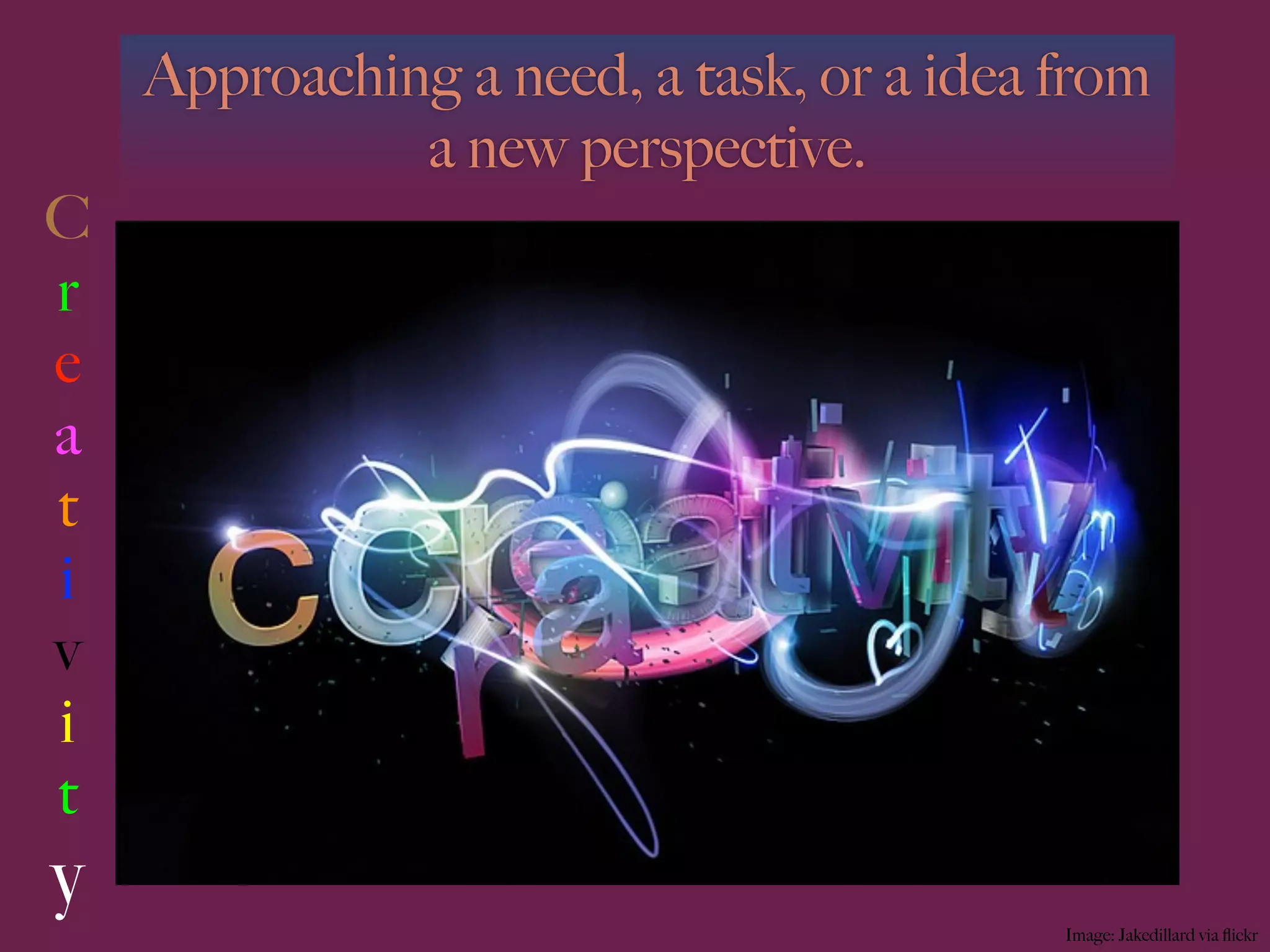 Approaching a need, a task, or a idea from
              a new perspective.
C
r
e
a
t
i
v
i
t
y
                                          Image: Jakedillard via ﬂickr
 