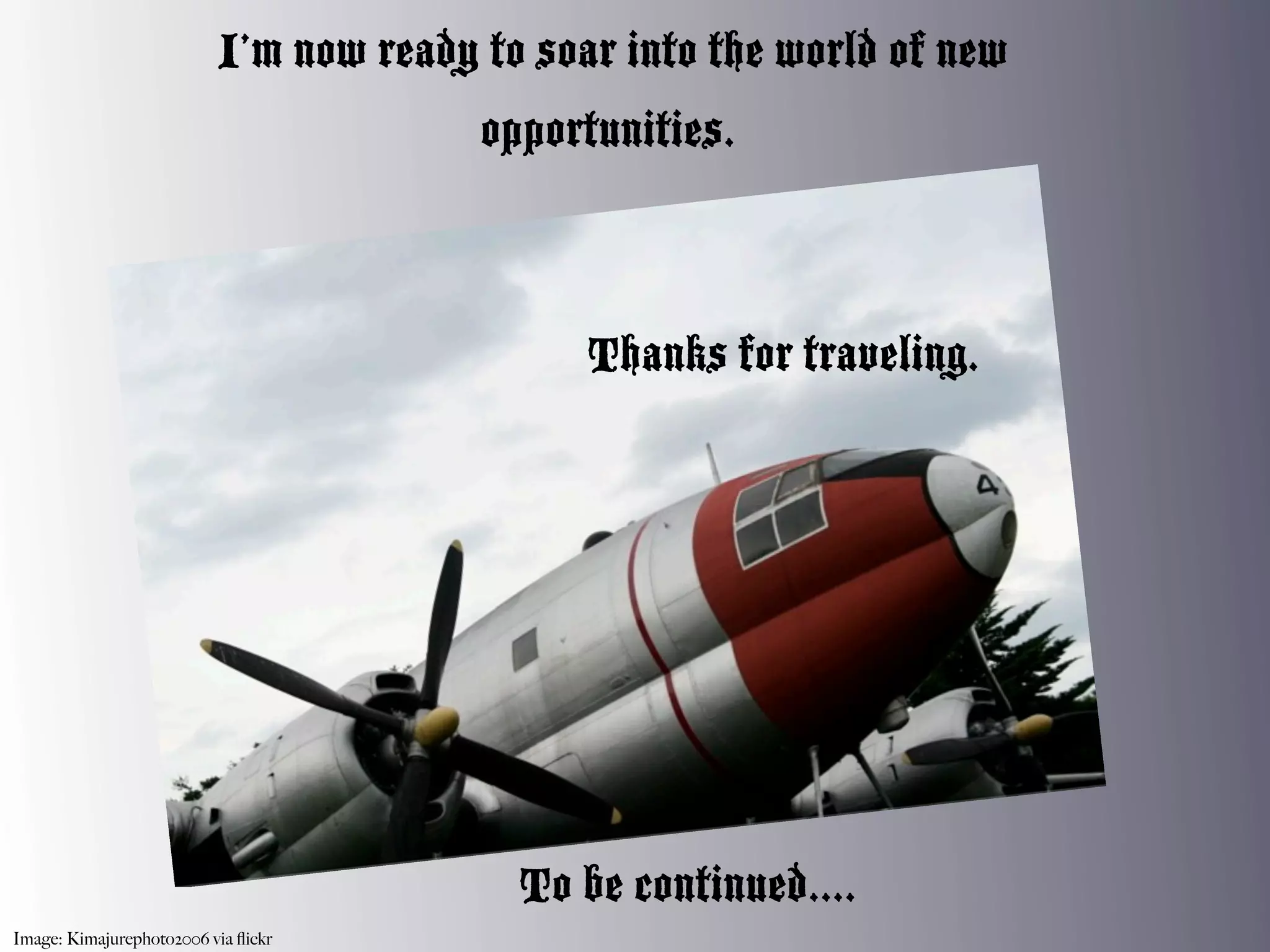 I’m now ready to soar into the world of new
                                        opportunities.



                                              Thanks for traveling.




                                          To be continued....
Image: Kimajurephoto2006 via ﬂickr
 