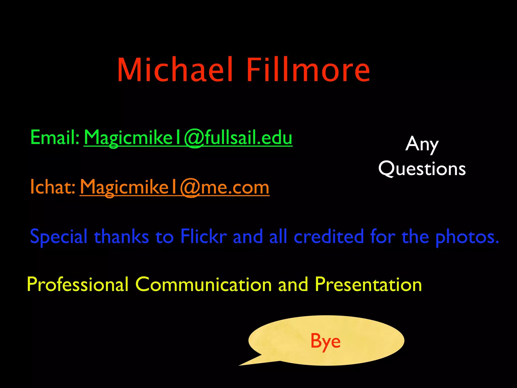 Michael Fillmore
Email: Magicmike1@fullsail.edu              Any
                                          Questions
Ichat: Magicmike1@me.com

Special thanks to Flickr and all credited for the photos.

Professional Communication and Presentation

                                 Bye
 