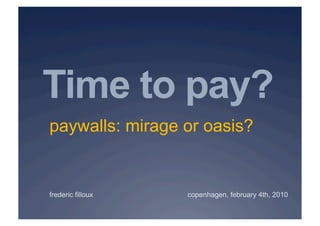 Time to pay?
paywalls: mirage or oasis?


frederic filloux   copenhagen, february 4th, 2010
 
