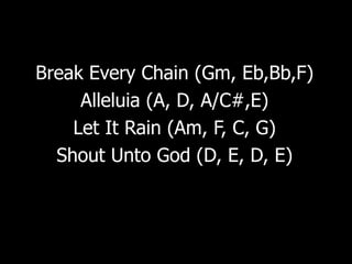 Break Every Chain (Gm, Eb,Bb,F)
     Alleluia (A, D, A/C#,E)
    Let It Rain (Am, F, C, G)
  Shout Unto God (D, E, D, E)
 