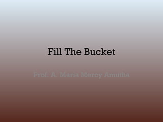 Fill The Bucket

Prof. A. Maria Mercy Amutha
 